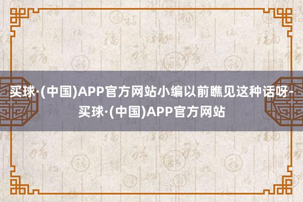 买球·(中国)APP官方网站小编以前瞧见这种话呀-买球·(中国)APP官方网站