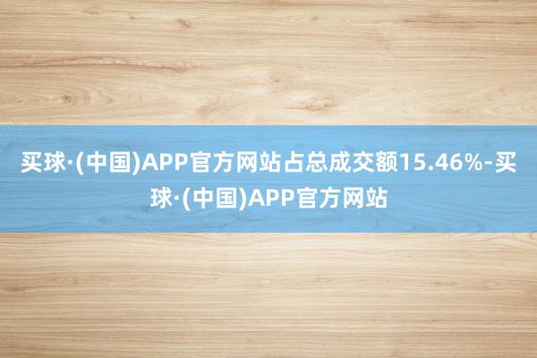 买球·(中国)APP官方网站占总成交额15.46%-买球·(中国)APP官方网站