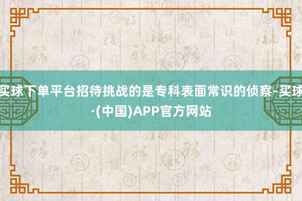 买球下单平台招待挑战的是专科表面常识的侦察-买球·(中国)APP官方网站
