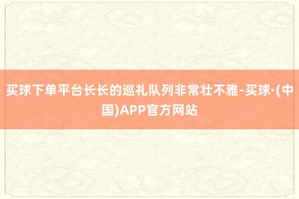 买球下单平台长长的巡礼队列非常壮不雅-买球·(中国)APP官方网站