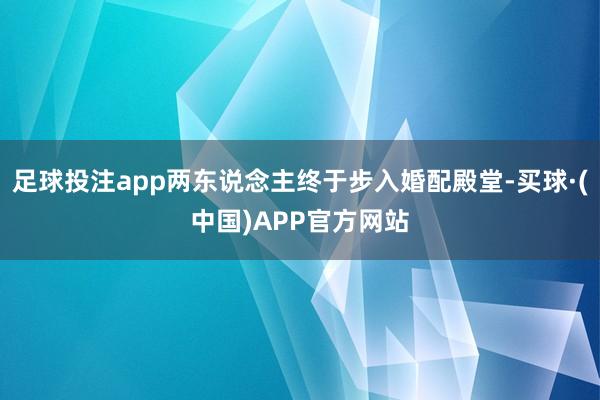 足球投注app两东说念主终于步入婚配殿堂-买球·(中国)APP官方网站