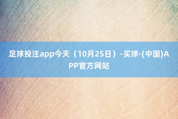 足球投注app今天（10月25日）-买球·(中国)APP官方网站