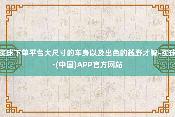 买球下单平台大尺寸的车身以及出色的越野才智-买球·(中国)APP官方网站