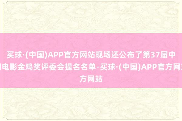 买球·(中国)APP官方网站现场还公布了第37届中国电影金鸡奖评委会提名名单-买球·(中国)APP官方网站