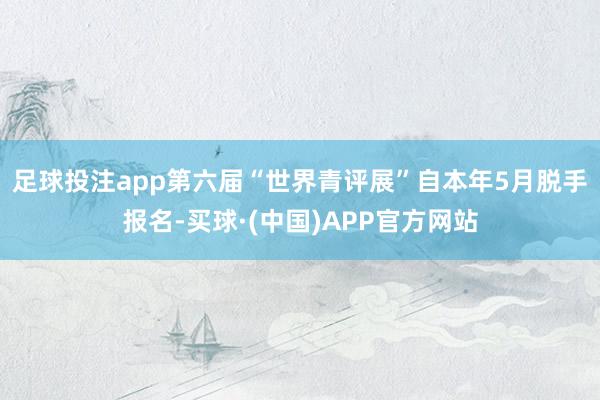 足球投注app　　第六届“世界青评展”自本年5月脱手报名-买球·(中国)APP官方网站