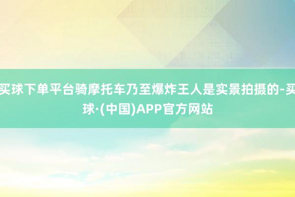买球下单平台骑摩托车乃至爆炸王人是实景拍摄的-买球·(中国)APP官方网站