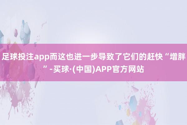 足球投注app而这也进一步导致了它们的赶快“增胖”-买球·(中国)APP官方网站