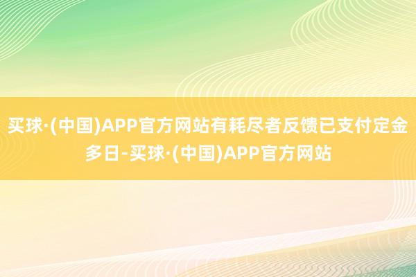 买球·(中国)APP官方网站有耗尽者反馈已支付定金多日-买球·(中国)APP官方网站