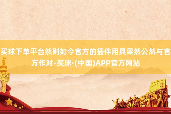 买球下单平台然则如今官方的插件用具果然公然与官方作对-买球·(中国)APP官方网站