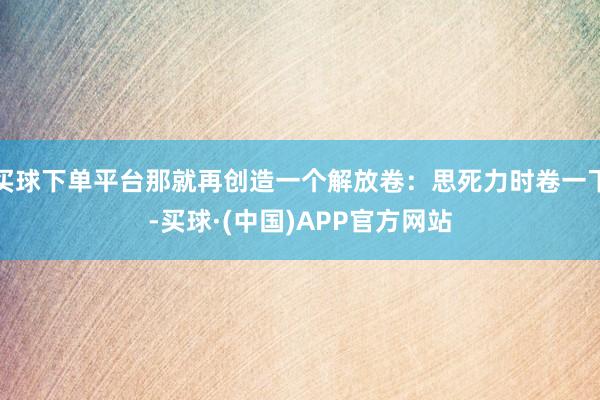 买球下单平台那就再创造一个解放卷:思死力时卷一下-买球·(中国)APP官方网站