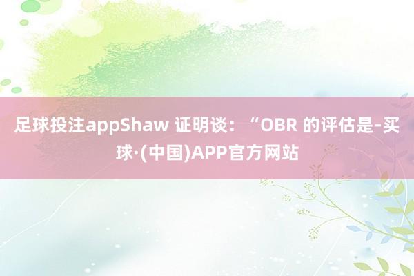 足球投注appShaw 证明谈：“OBR 的评估是-买球·(中国)APP官方网站
