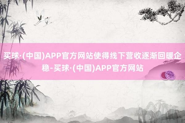 买球·(中国)APP官方网站使得线下营收逐渐回暖企稳-买球·(中国)APP官方网站