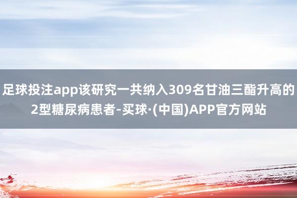 足球投注app该研究一共纳入309名甘油三酯升高的2型糖尿病患者-买球·(中国)APP官方网站