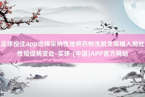 足球投注app选择采纳性地将药物洗脱支架植入局灶性短促病变处-买球·(中国)APP官方网站