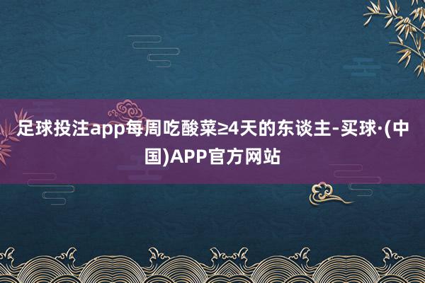 足球投注app每周吃酸菜≥4天的东谈主-买球·(中国)APP官方网站