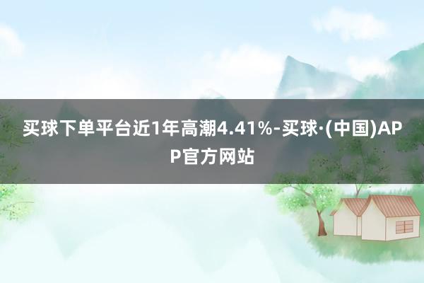 买球下单平台近1年高潮4.41%-买球·(中国)APP官方网站