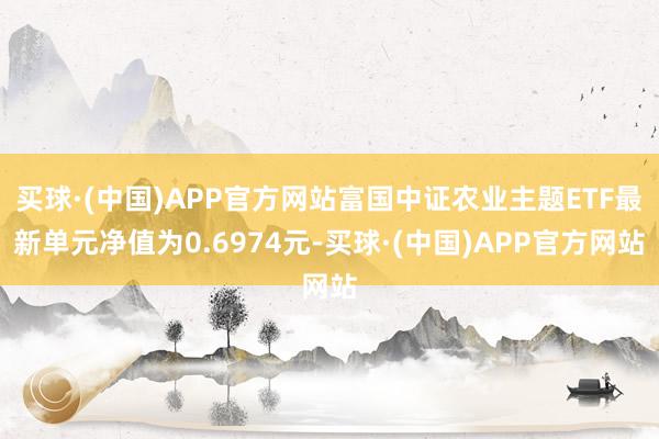 买球·(中国)APP官方网站富国中证农业主题ETF最新单元净值为0.6974元-买球·(中国)APP官方网站