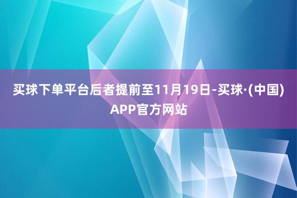 买球下单平台后者提前至11月19日-买球·(中国)APP官方网站