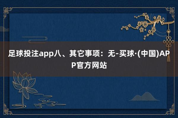 足球投注app　　八、其它事项：无-买球·(中国)APP官方网站