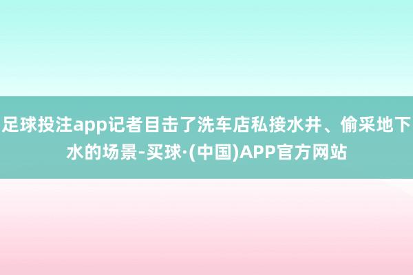 足球投注app记者目击了洗车店私接水井、偷采地下水的场景-买球·(中国)APP官方网站