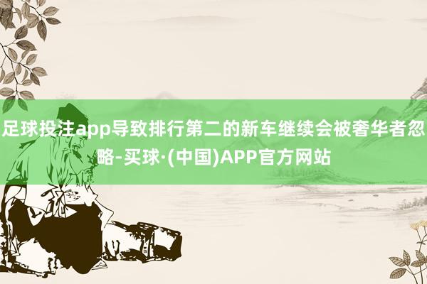足球投注app导致排行第二的新车继续会被奢华者忽略-买球·(中国)APP官方网站