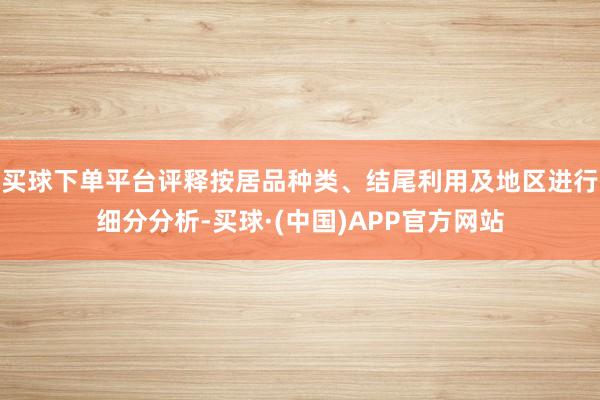买球下单平台评释按居品种类、结尾利用及地区进行细分分析-买球·(中国)APP官方网站