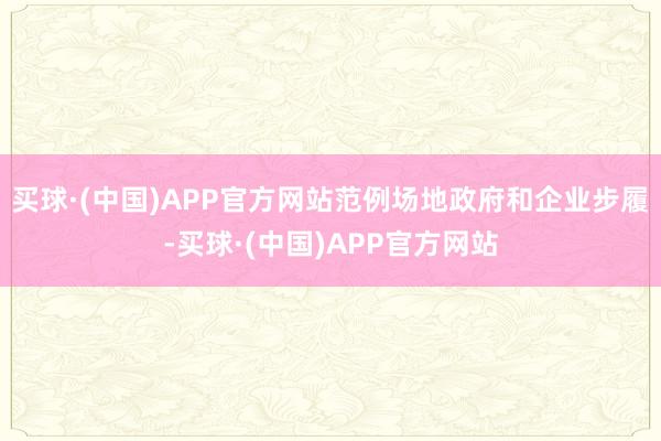 买球·(中国)APP官方网站范例场地政府和企业步履-买球·(中国)APP官方网站