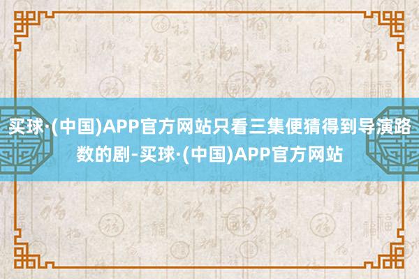 买球·(中国)APP官方网站只看三集便猜得到导演路数的剧-买球·(中国)APP官方网站