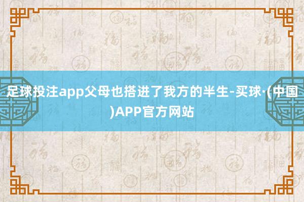 足球投注app父母也搭进了我方的半生-买球·(中国)APP官方网站