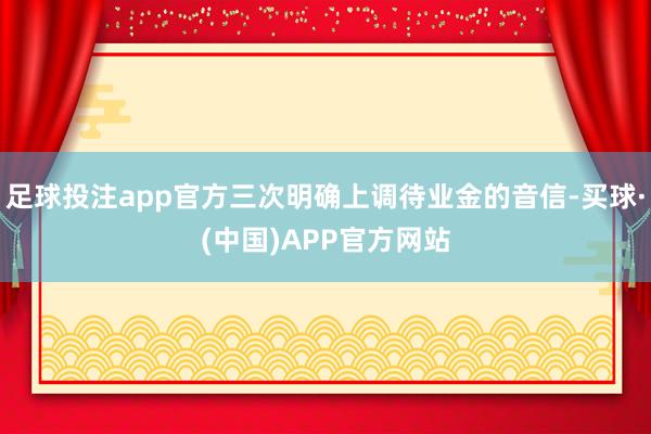 足球投注app官方三次明确上调待业金的音信-买球·(中国)APP官方网站