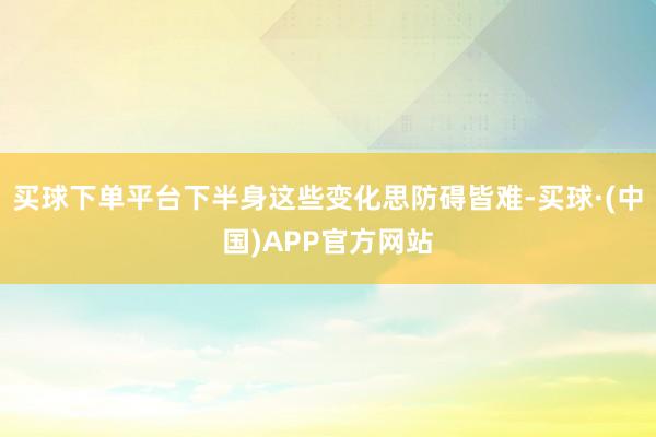 买球下单平台下半身这些变化思防碍皆难-买球·(中国)APP官方网站