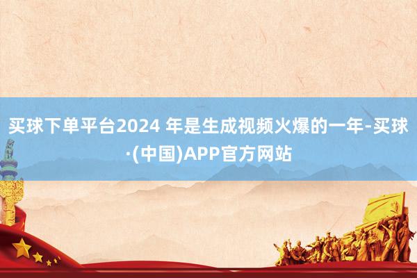 买球下单平台2024 年是生成视频火爆的一年-买球·(中国)APP官方网站