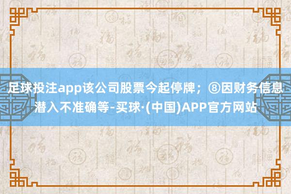 足球投注app该公司股票今起停牌；　　⑧因财务信息潜入不准确等-买球·(中国)APP官方网站