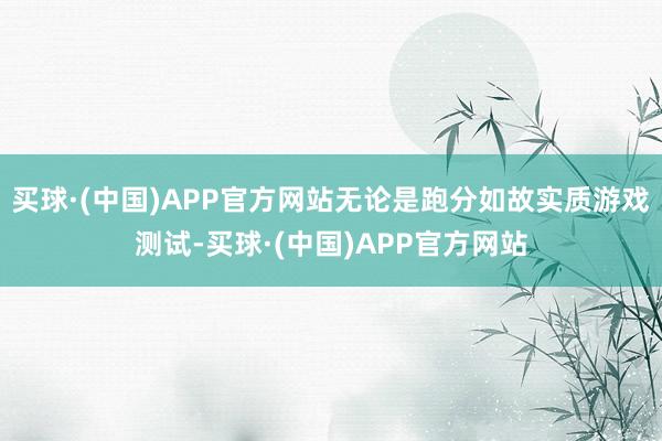 买球·(中国)APP官方网站无论是跑分如故实质游戏测试-买球·(中国)APP官方网站
