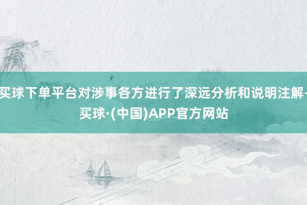 买球下单平台对涉事各方进行了深远分析和说明注解-买球·(中国)APP官方网站