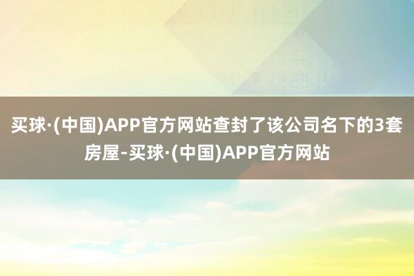 买球·(中国)APP官方网站查封了该公司名下的3套房屋-买球·(中国)APP官方网站