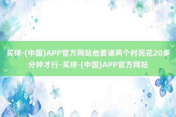 买球·(中国)APP官方网站他要请两个村民花20多分钟才行-买球·(中国)APP官方网站