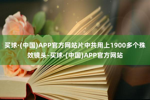 买球·(中国)APP官方网站片中共用上1900多个殊效镜头-买球·(中国)APP官方网站