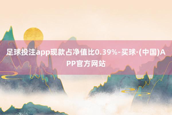 足球投注app现款占净值比0.39%-买球·(中国)APP官方网站