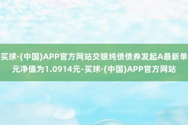 买球·(中国)APP官方网站交银纯债债券发起A最新单元净值为1.0914元-买球·(中国)APP官方网站