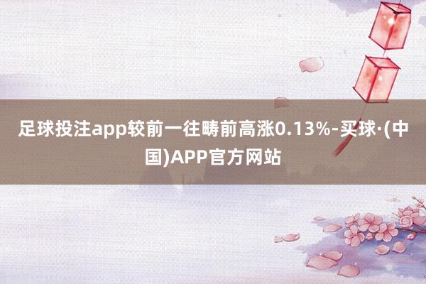 足球投注app较前一往畴前高涨0.13%-买球·(中国)APP官方网站