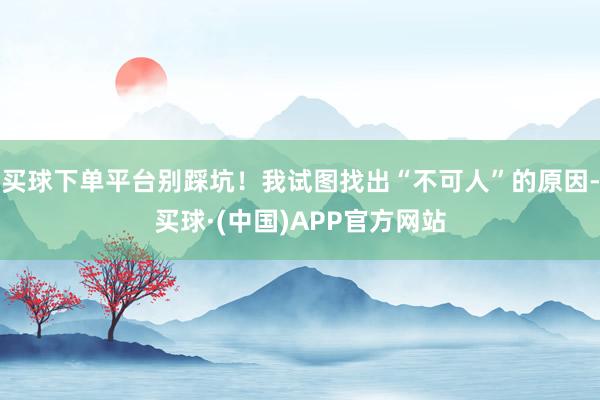 买球下单平台别踩坑！我试图找出“不可人”的原因-买球·(中国)APP官方网站