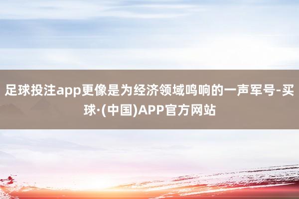 足球投注app更像是为经济领域鸣响的一声军号-买球·(中国)APP官方网站