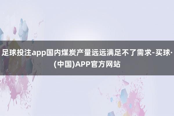 足球投注app国内煤炭产量远远满足不了需求-买球·(中国)APP官方网站