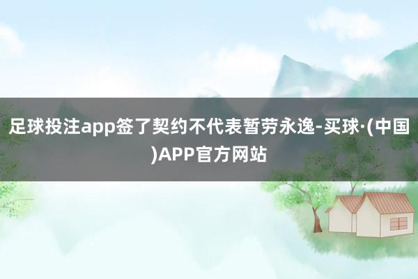 足球投注app签了契约不代表暂劳永逸-买球·(中国)APP官方网站