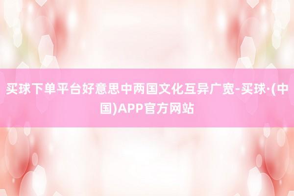 买球下单平台好意思中两国文化互异广宽-买球·(中国)APP官方网站