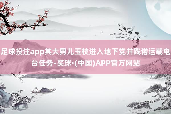 足球投注app其大男儿玉枝进入地下党并践诺运载电台任务-买球·(中国)APP官方网站