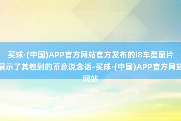 买球·(中国)APP官方网站官方发布的i8车型图片展示了其独到的蓄意说念话-买球·(中国)APP官方网站