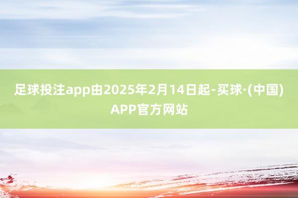 足球投注app由2025年2月14日起-买球·(中国)APP官方网站