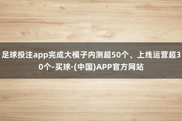 足球投注app完成大模子内测超50个、上线运营超30个-买球·(中国)APP官方网站